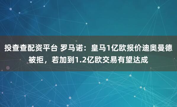 投查查配资平台 罗马诺：皇马1亿欧报价迪奥曼德被拒，若加到1.2亿欧交易有望达成