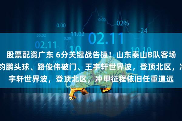 股票配资广东 6分关键战告捷！山东泰山B队客场3‑1力克海港B队，李钧鹏头球、路俊伟破门、王宇轩世界波，登顶北区，冲甲征程依旧任重道远