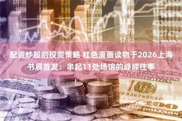 配资炒股的投资策略 红色漫画读物于2026上海书展首发:串起11处场馆的峥嵘往事