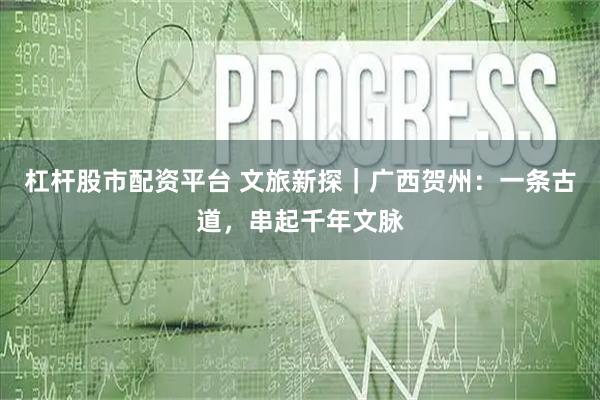 杠杆股市配资平台 文旅新探|广西贺州:一条古道,串起千年文脉