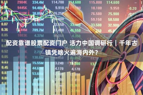 配资靠谱股票配资门户 活力中国调研行｜千年古镇凭啥火遍海内外？