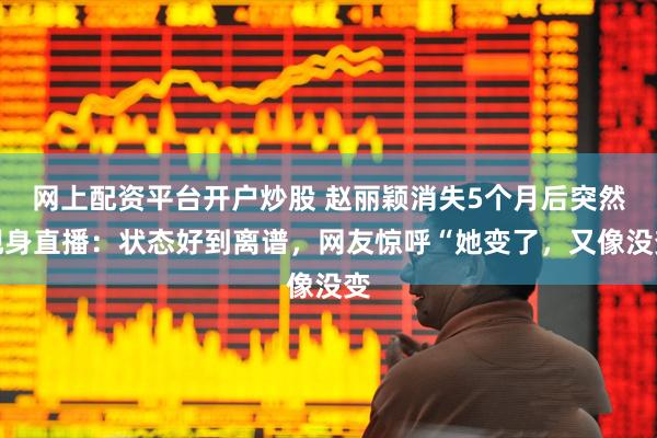 网上配资平台开户炒股 赵丽颖消失5个月后突然现身直播：状态好到离谱，网友惊呼“她变了，又像没变