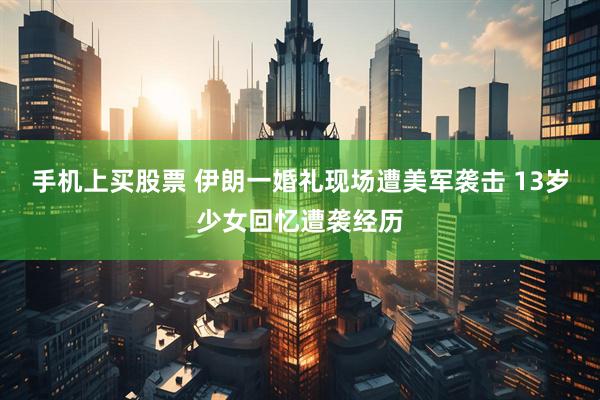 手机上买股票 伊朗一婚礼现场遭美军袭击 13岁少女回忆遭袭经历