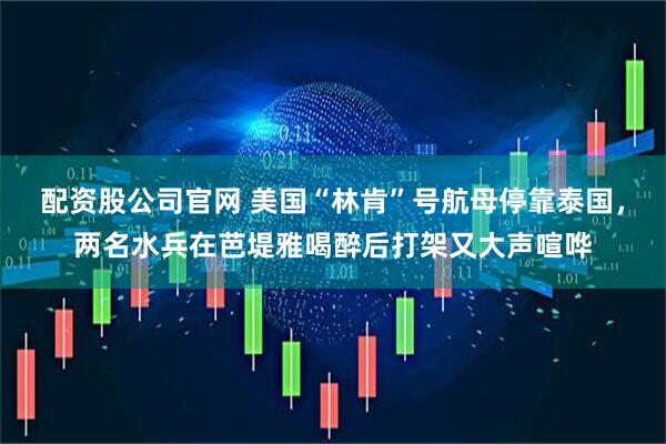 配资股公司官网 美国“林肯”号航母停靠泰国，两名水兵在芭堤雅喝醉后打架又大声喧哗