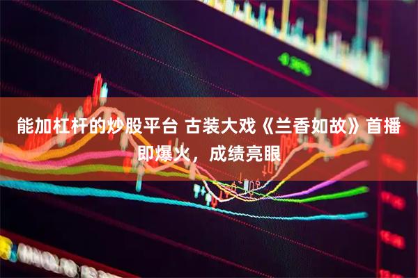 能加杠杆的炒股平台 古装大戏《兰香如故》首播即爆火，成绩亮眼