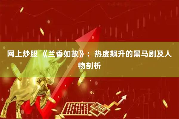 网上炒股 《兰香如故》：热度飙升的黑马剧及人物剖析