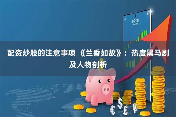 配资炒股的注意事项 《兰香如故》：热度黑马剧及人物剖析
