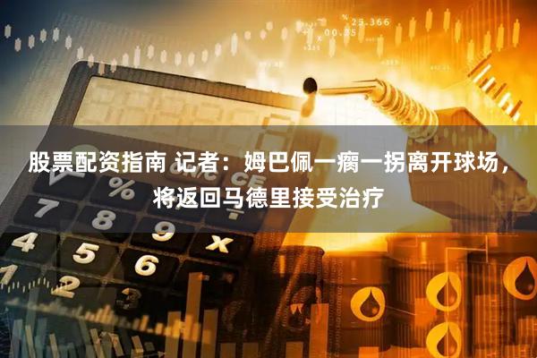 股票配资指南 记者：姆巴佩一瘸一拐离开球场，将返回马德里接受治疗
