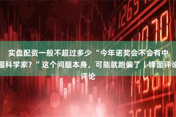 实盘配资一般不超过多少 “今年诺奖会不会有中国科学家？”这个问题本身，可能就跑偏了｜锋面评论
